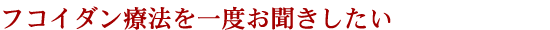 フコイダン療法を一度お聞きしたい